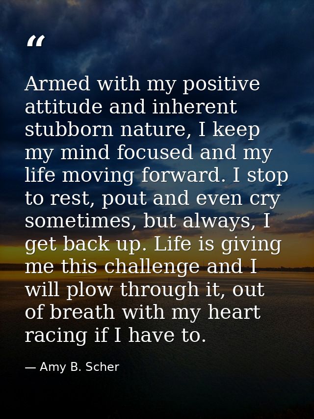 Armed with my positive attitude and inherent stubborn nature, I keep my mind focused and my life moving forward. I stop  — Amy B. Scher