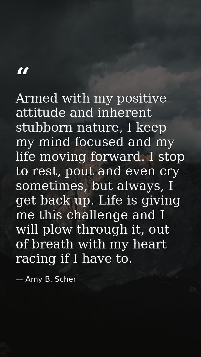 Armed with my positive attitude and inherent stubborn nature, I keep my mind focused and my life moving forward. I stop  — Amy B. Scher