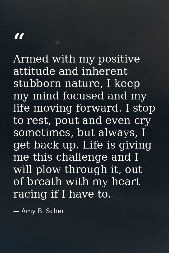 Armed with my positive attitude and inherent stubborn nature, I keep my mind focused and my life moving forward. I stop  — Amy B. Scher