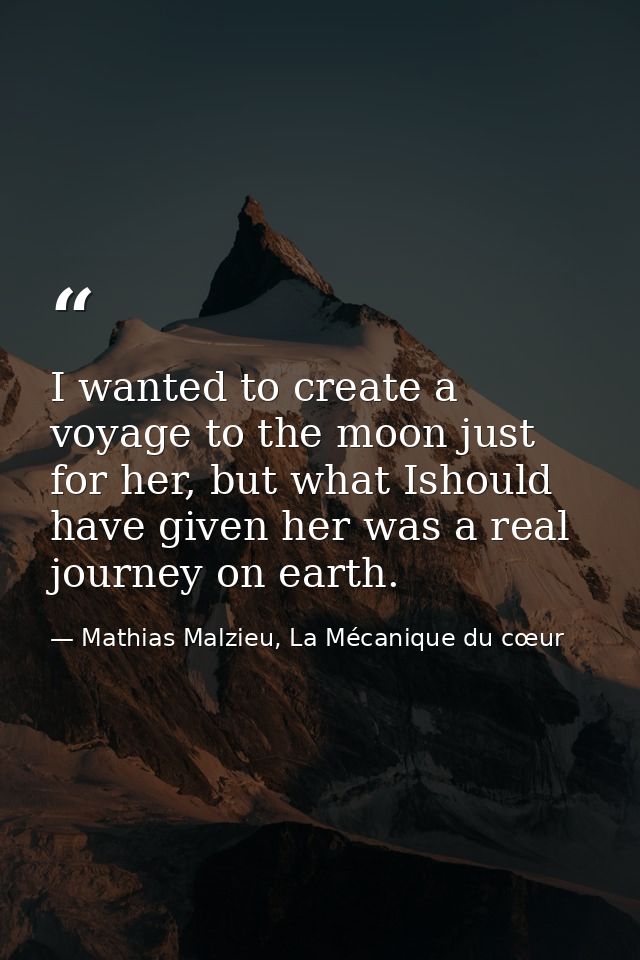 I wanted to create a voyage to the moon just for her, but what Ishould have given her was a real journey on earth. — Mathias Malzieu, La Mécanique du cœur