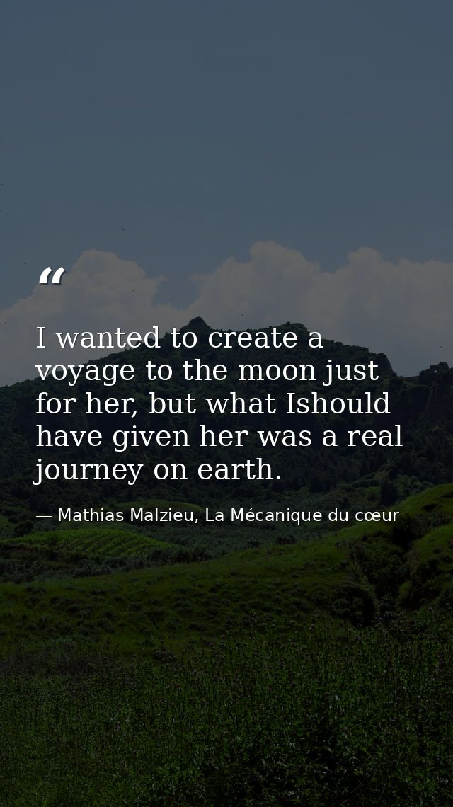 I wanted to create a voyage to the moon just for her, but what Ishould have given her was a real journey on earth. — Mathias Malzieu, La Mécanique du cœur