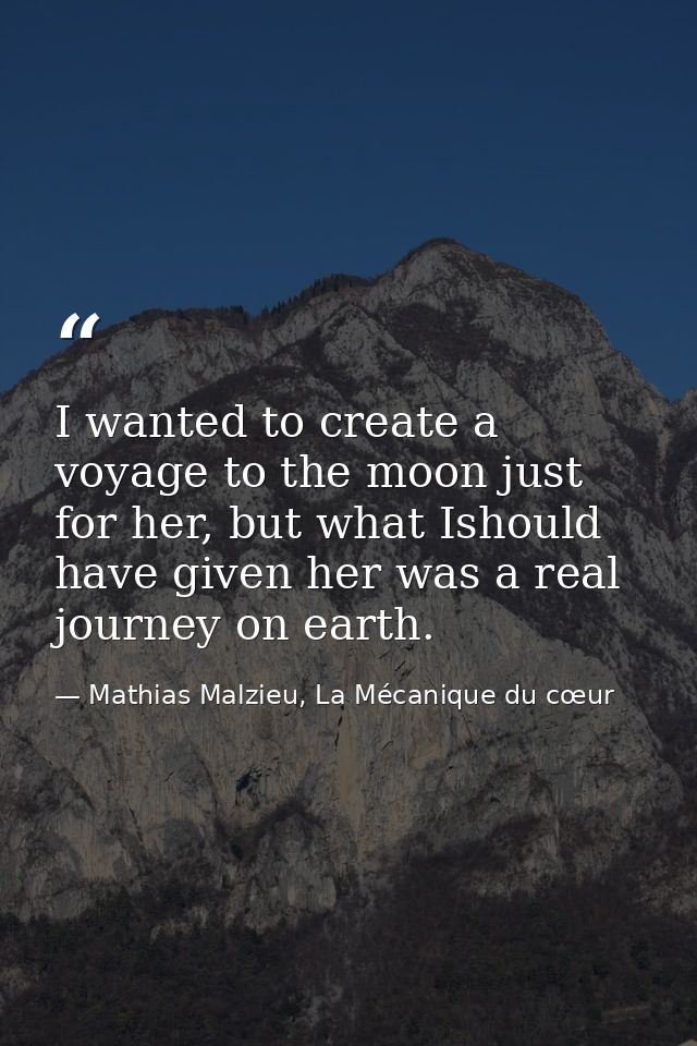 I wanted to create a voyage to the moon just for her, but what Ishould have given her was a real journey on earth. — Mathias Malzieu, La Mécanique du cœur