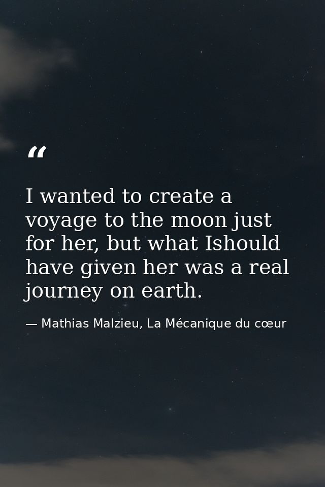 I wanted to create a voyage to the moon just for her, but what Ishould have given her was a real journey on earth. — Mathias Malzieu, La Mécanique du cœur