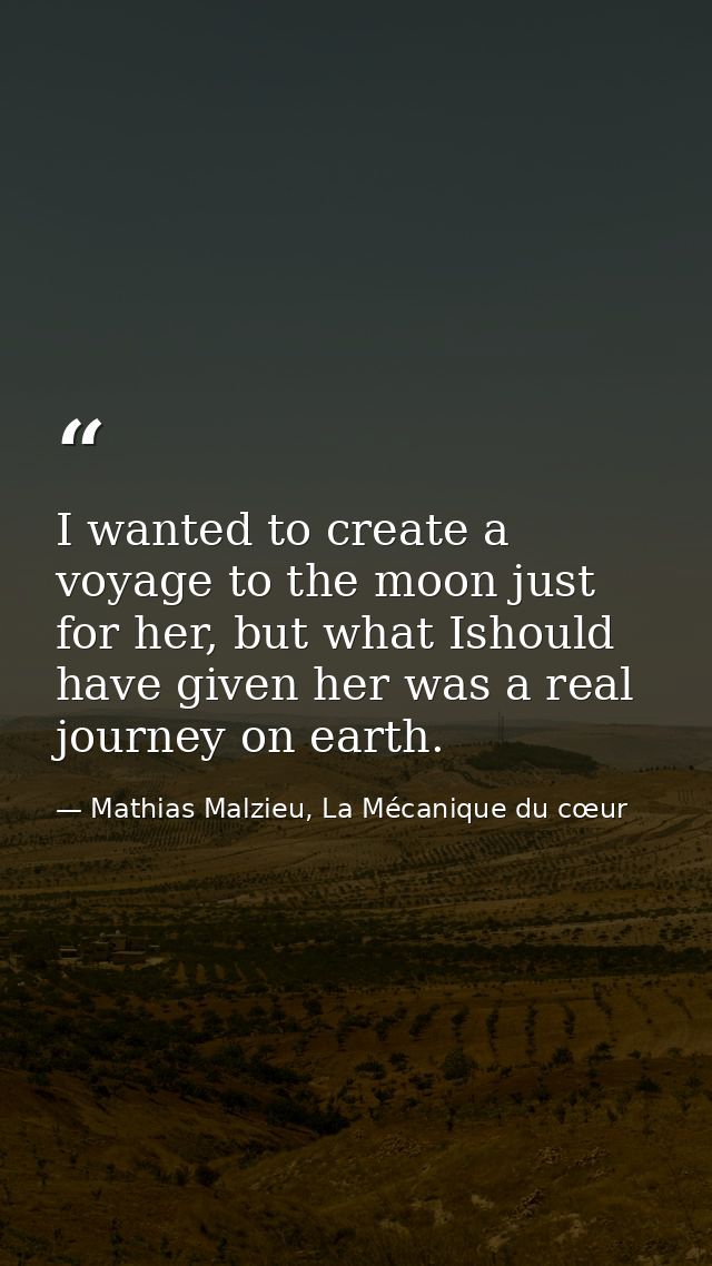 I wanted to create a voyage to the moon just for her, but what Ishould have given her was a real journey on earth. — Mathias Malzieu, La Mécanique du cœur