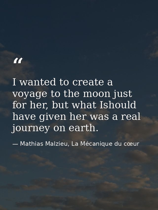 I wanted to create a voyage to the moon just for her, but what Ishould have given her was a real journey on earth. — Mathias Malzieu, La Mécanique du cœur