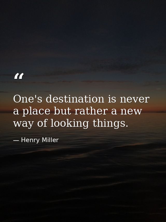 One's destination is never a place but rather a new way of looking things. — Henry Miller
