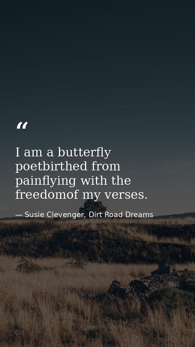 I am a butterfly poetbirthed from painflying with the freedomof my verses. — Susie Clevenger, Dirt Road Dreams