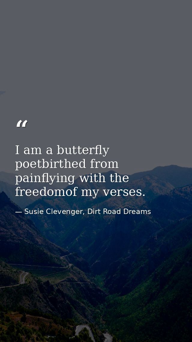 I am a butterfly poetbirthed from painflying with the freedomof my verses. — Susie Clevenger, Dirt Road Dreams