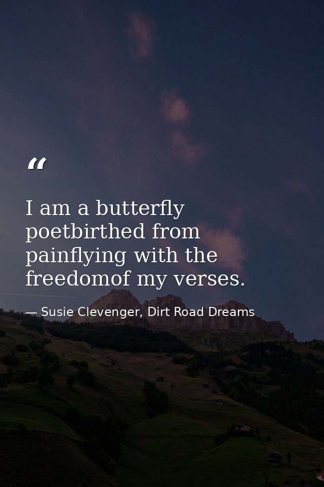 I am a butterfly poetbirthed from painflying with the freedomof my verses. — Susie Clevenger, Dirt Road Dreams