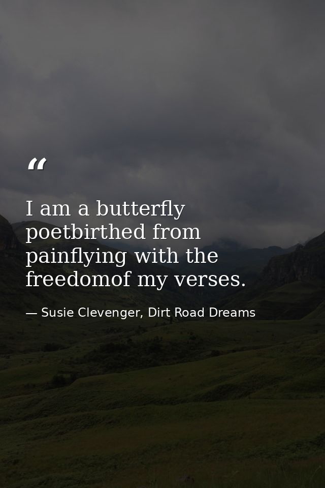 I am a butterfly poetbirthed from painflying with the freedomof my verses. — Susie Clevenger, Dirt Road Dreams