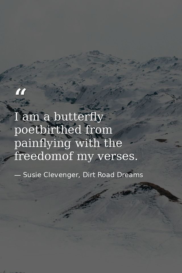 I am a butterfly poetbirthed from painflying with the freedomof my verses. — Susie Clevenger, Dirt Road Dreams