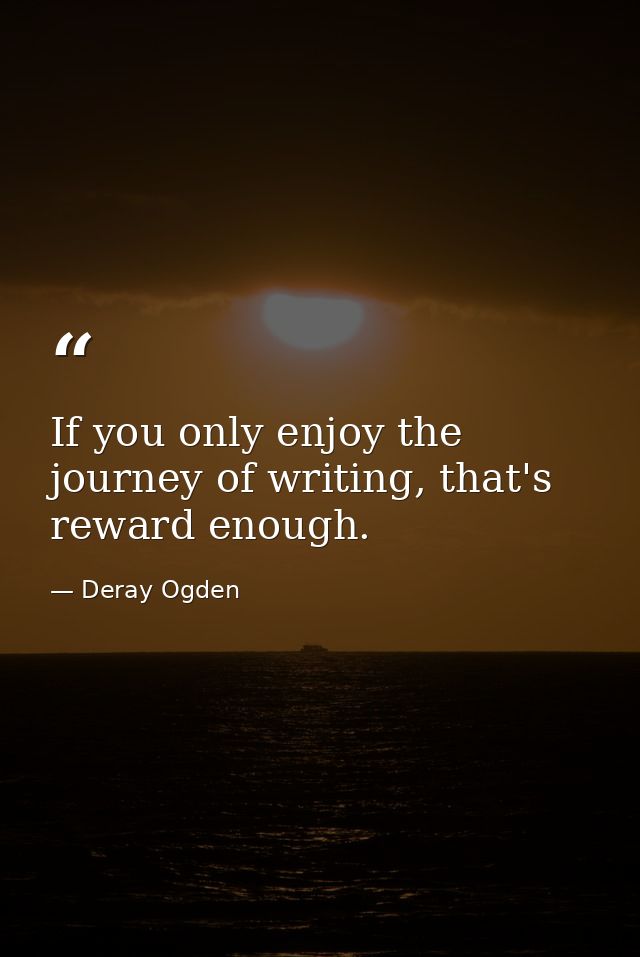 If you only enjoy the journey of writing, that's reward enough. — Deray Ogden