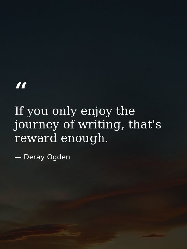If you only enjoy the journey of writing, that's reward enough. — Deray Ogden