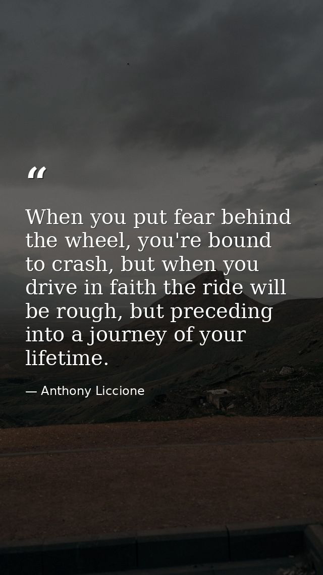 When you put fear behind the wheel, you're bound to crash, but when you drive in faith the ride will be rough, but prece — Anthony Liccione
