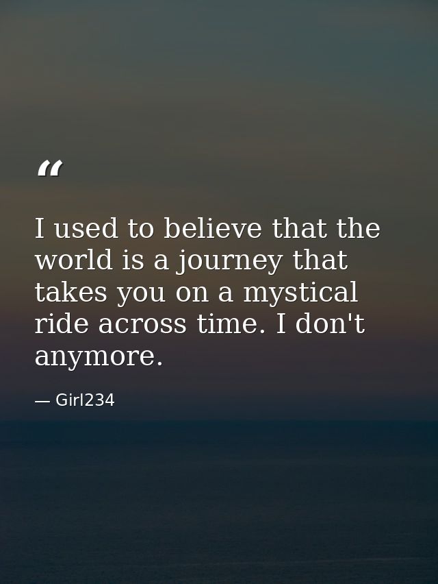 I used to believe that the world is a journey that takes you on a mystical ride across time. I don't anymore. — Girl234