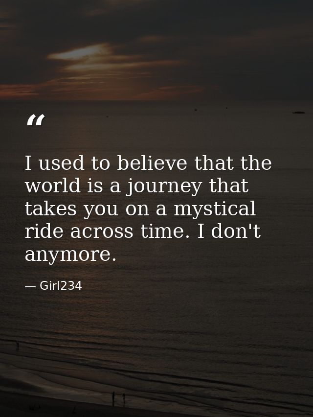 I used to believe that the world is a journey that takes you on a mystical ride across time. I don't anymore. — Girl234