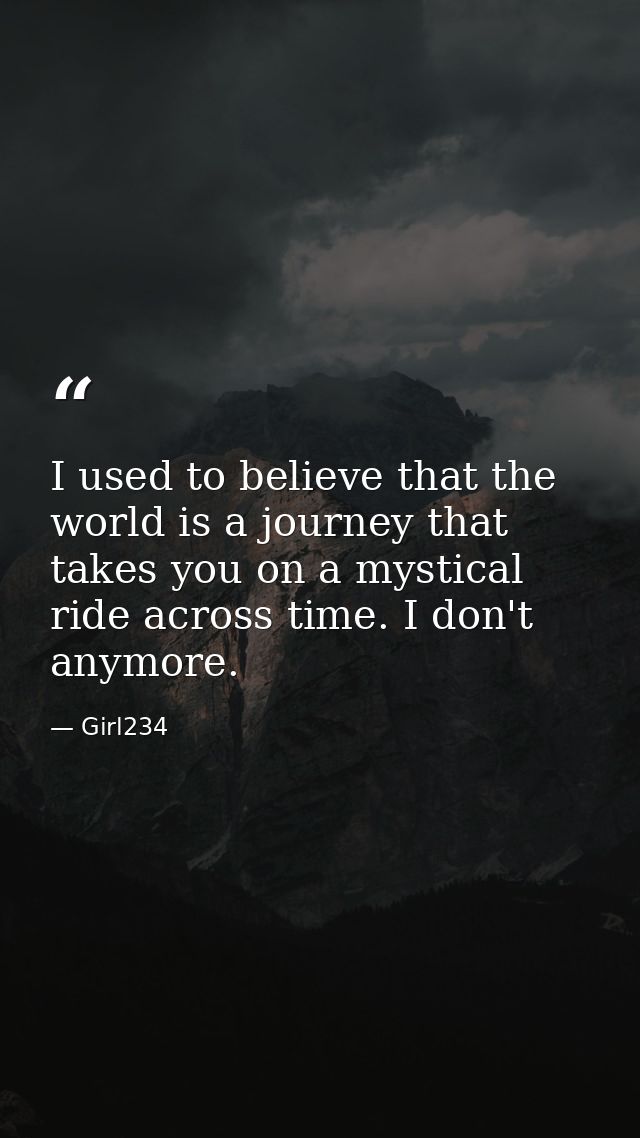I used to believe that the world is a journey that takes you on a mystical ride across time. I don't anymore. — Girl234