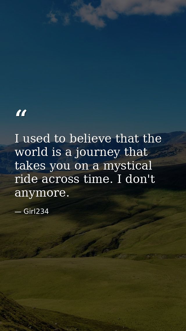 I used to believe that the world is a journey that takes you on a mystical ride across time. I don't anymore. — Girl234