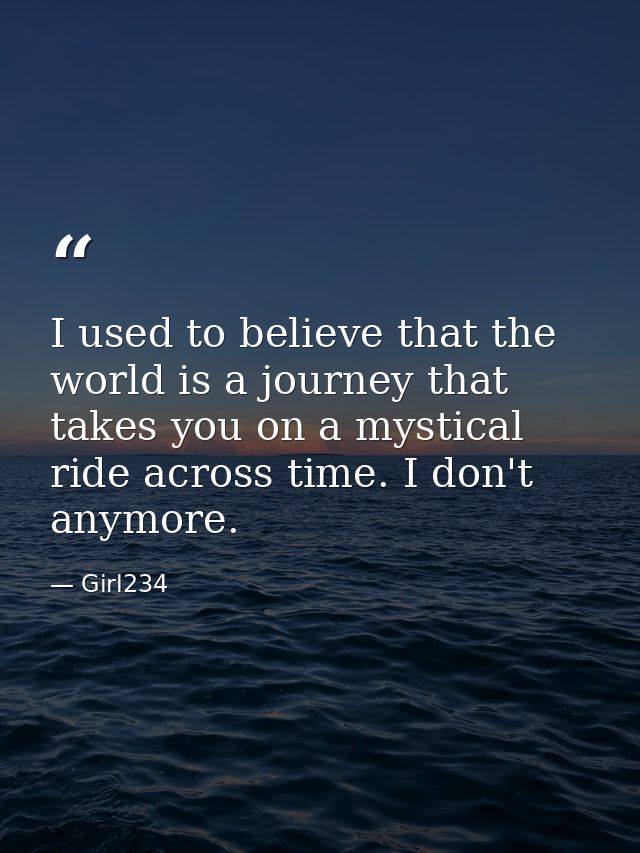 I used to believe that the world is a journey that takes you on a mystical ride across time. I don't anymore. — Girl234