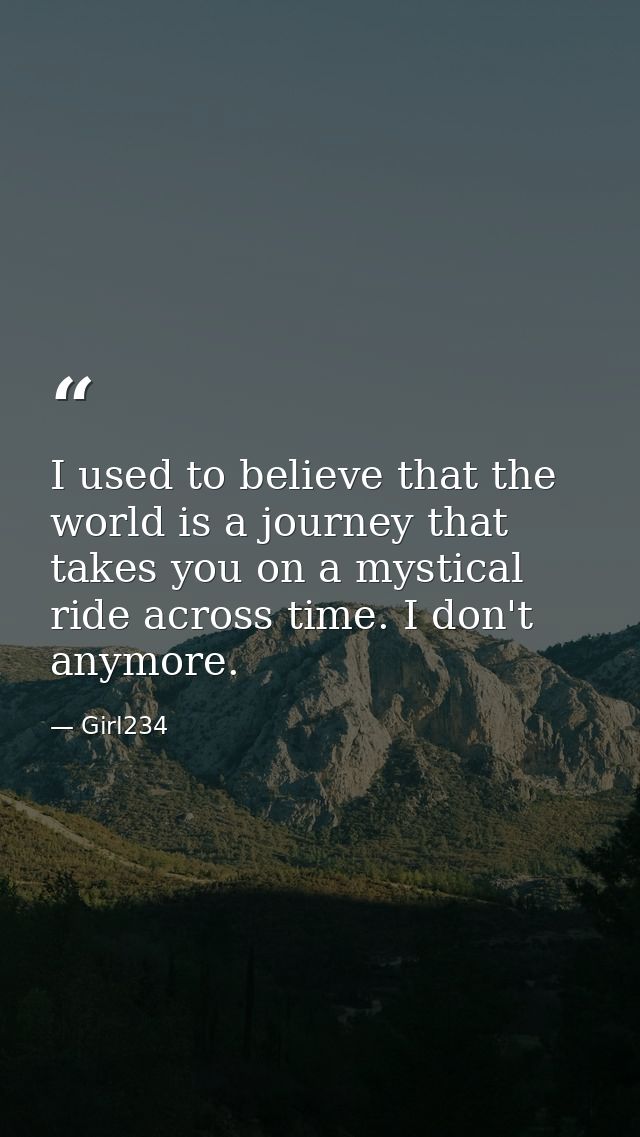 I used to believe that the world is a journey that takes you on a mystical ride across time. I don't anymore. — Girl234