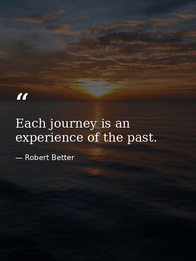 Each journey is an experience of the past. — Robert Better