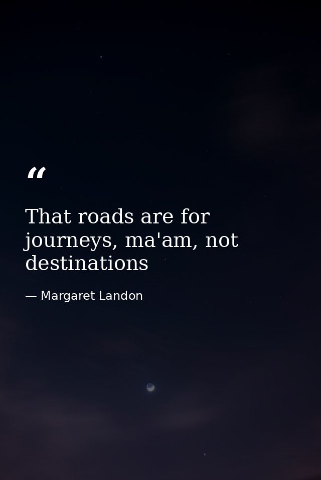 That roads are for journeys, ma'am, not destinations — Margaret Landon