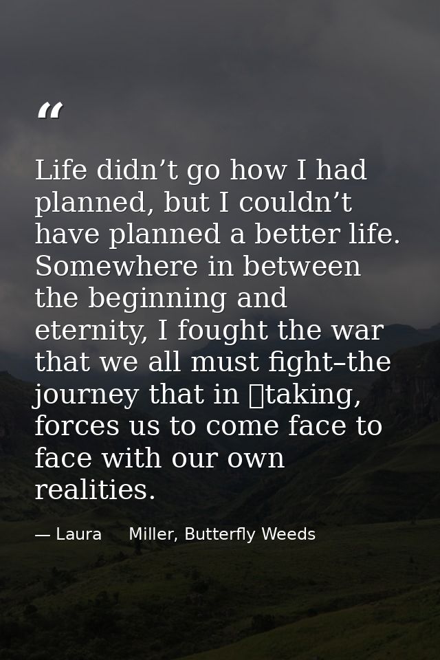 Life didn’t go how I had planned, but I couldn’t have planned a better life. Somewhere in between the beginning and eter — Laura     Miller, Butterfly Weeds