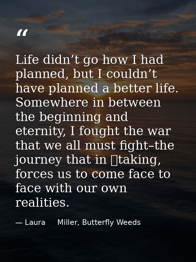 Life didn’t go how I had planned, but I couldn’t have planned a better life. Somewhere in between the beginning and eter — Laura     Miller, Butterfly Weeds
