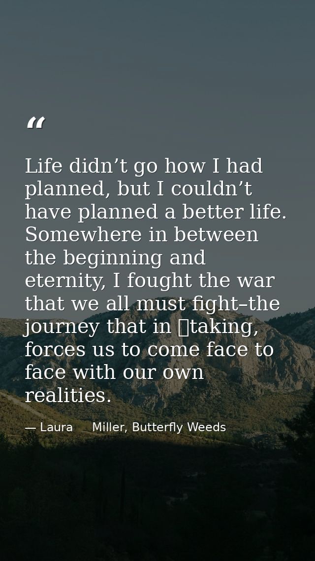 Life didn’t go how I had planned, but I couldn’t have planned a better life. Somewhere in between the beginning and eter — Laura     Miller, Butterfly Weeds