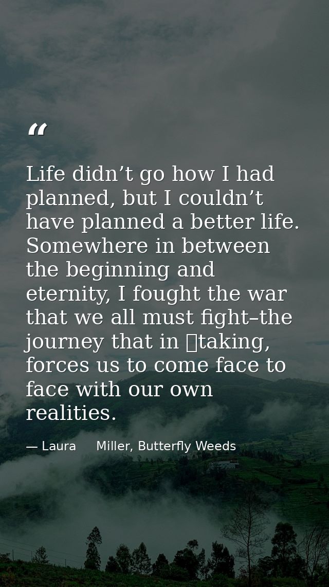 Life didn’t go how I had planned, but I couldn’t have planned a better life. Somewhere in between the beginning and eter — Laura     Miller, Butterfly Weeds