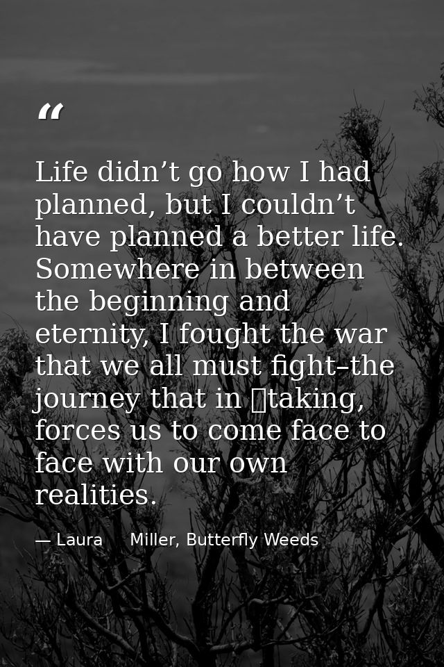 Life didn’t go how I had planned, but I couldn’t have planned a better life. Somewhere in between the beginning and eter — Laura     Miller, Butterfly Weeds