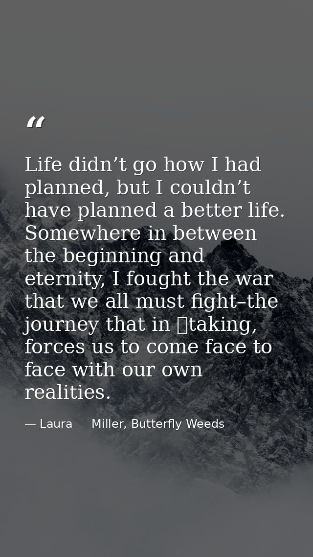 Life didn’t go how I had planned, but I couldn’t have planned a better life. Somewhere in between the beginning and eter — Laura     Miller, Butterfly Weeds