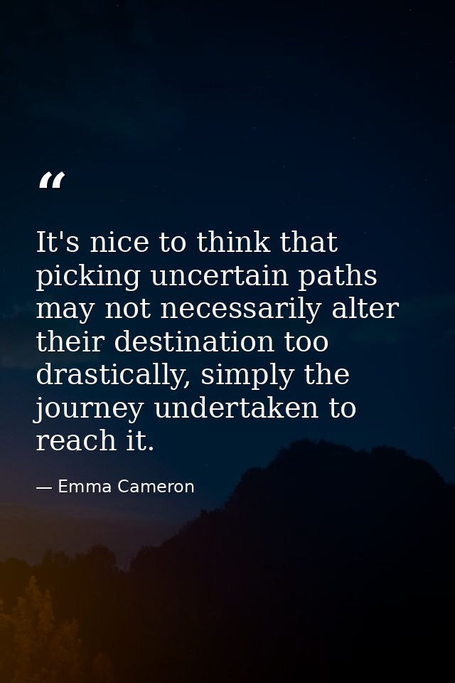 It's nice to think that picking uncertain paths may not necessarily alter their destination too drastically, simply the  — Emma Cameron