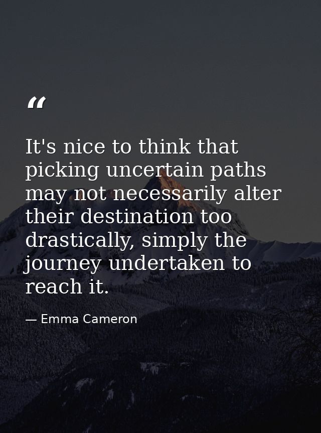 It's nice to think that picking uncertain paths may not necessarily alter their destination too drastically, simply the  — Emma Cameron