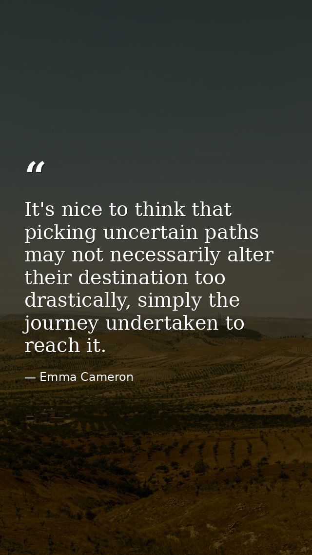 It's nice to think that picking uncertain paths may not necessarily alter their destination too drastically, simply the  — Emma Cameron