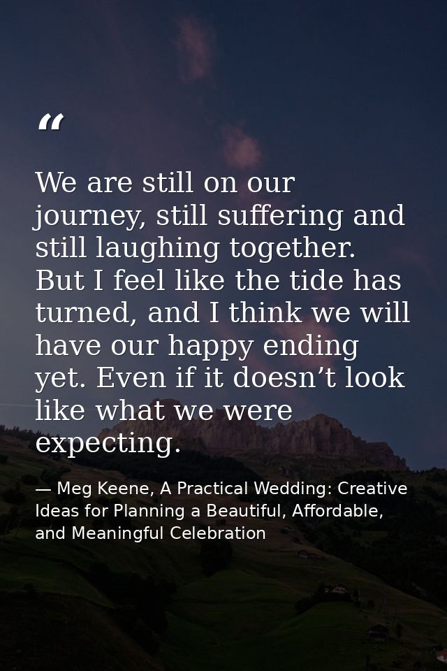 We are still on our journey, still suffering and still laughing together. But I feel like the tide has turned, and I thi — Meg Keene, A Practical Wedding: Creative Ideas for Planning a Beautiful, Affordable, and Meaningful Celebration