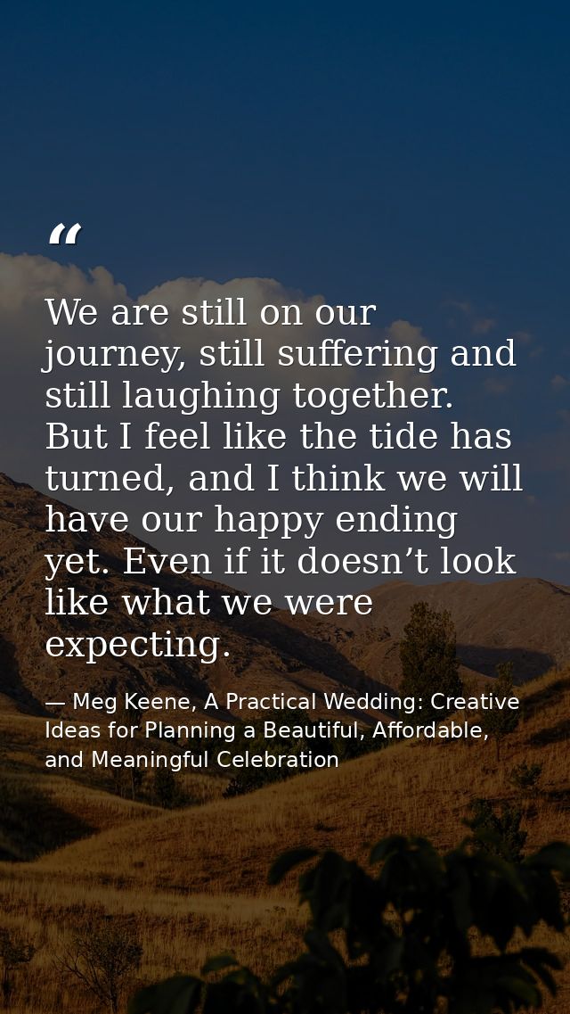 We are still on our journey, still suffering and still laughing together. But I feel like the tide has turned, and I thi — Meg Keene, A Practical Wedding: Creative Ideas for Planning a Beautiful, Affordable, and Meaningful Celebration