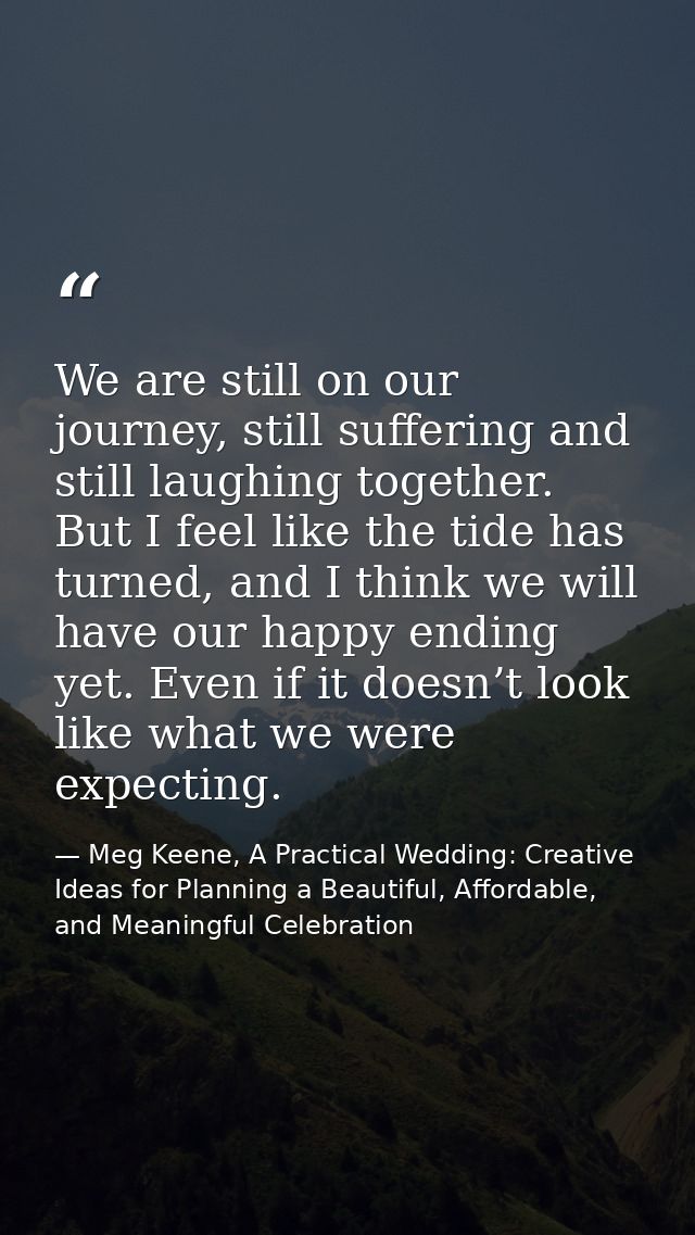We are still on our journey, still suffering and still laughing together. But I feel like the tide has turned, and I thi — Meg Keene, A Practical Wedding: Creative Ideas for Planning a Beautiful, Affordable, and Meaningful Celebration