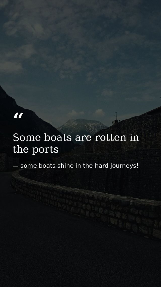 Some boats are rotten in the ports — some boats shine in the hard journeys!