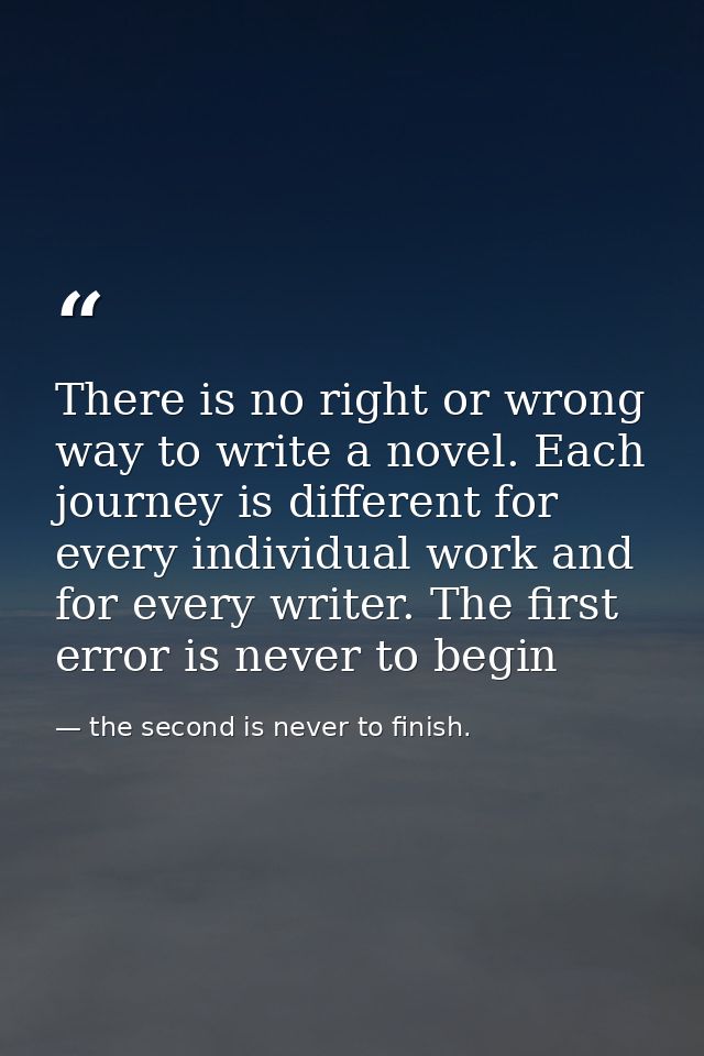 There is no right or wrong way to write a novel. Each journey is different for every individual work and for every write — the second is never to finish.