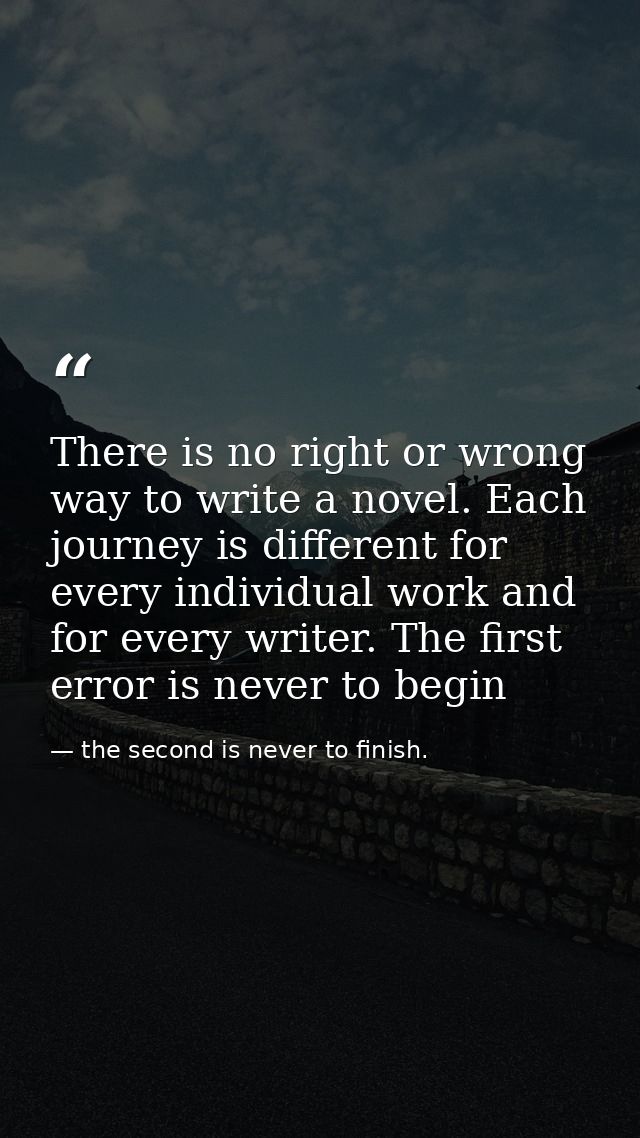 There is no right or wrong way to write a novel. Each journey is different for every individual work and for every write — the second is never to finish.