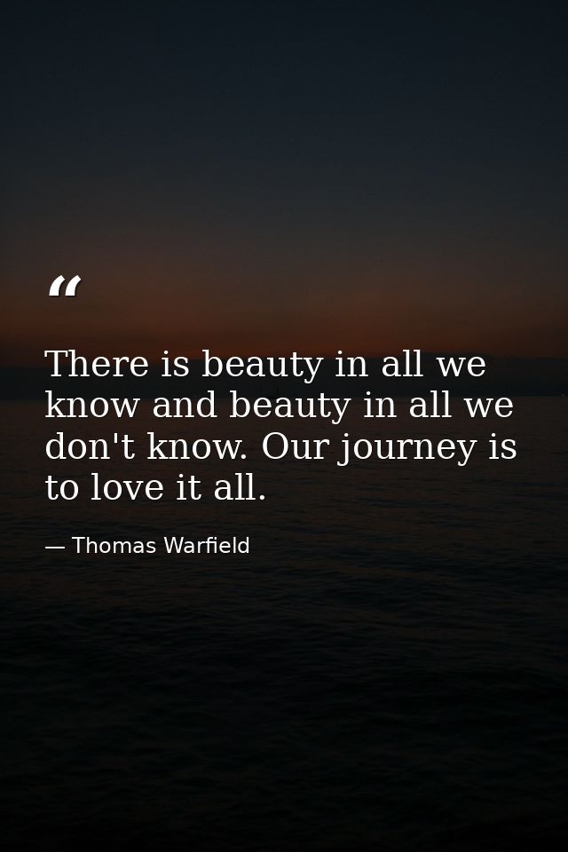 There is beauty in all we know and beauty in all we don't know. Our journey is to love it all. — Thomas Warfield
