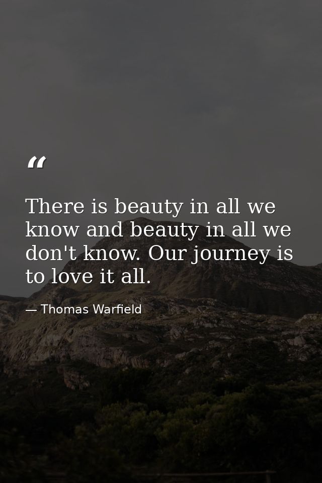 There is beauty in all we know and beauty in all we don't know. Our journey is to love it all. — Thomas Warfield