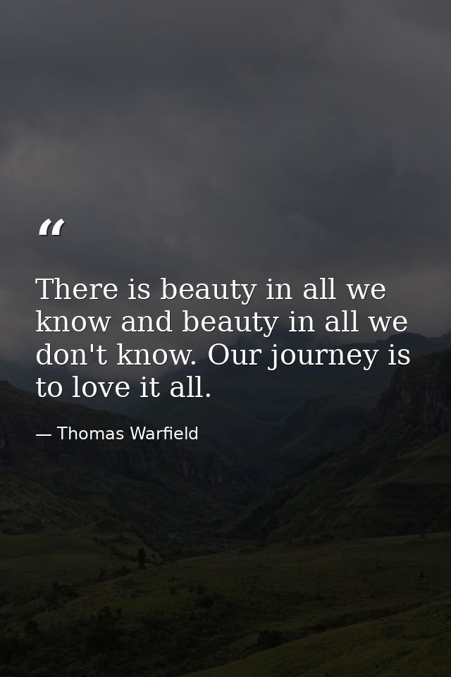 There is beauty in all we know and beauty in all we don't know. Our journey is to love it all. — Thomas Warfield