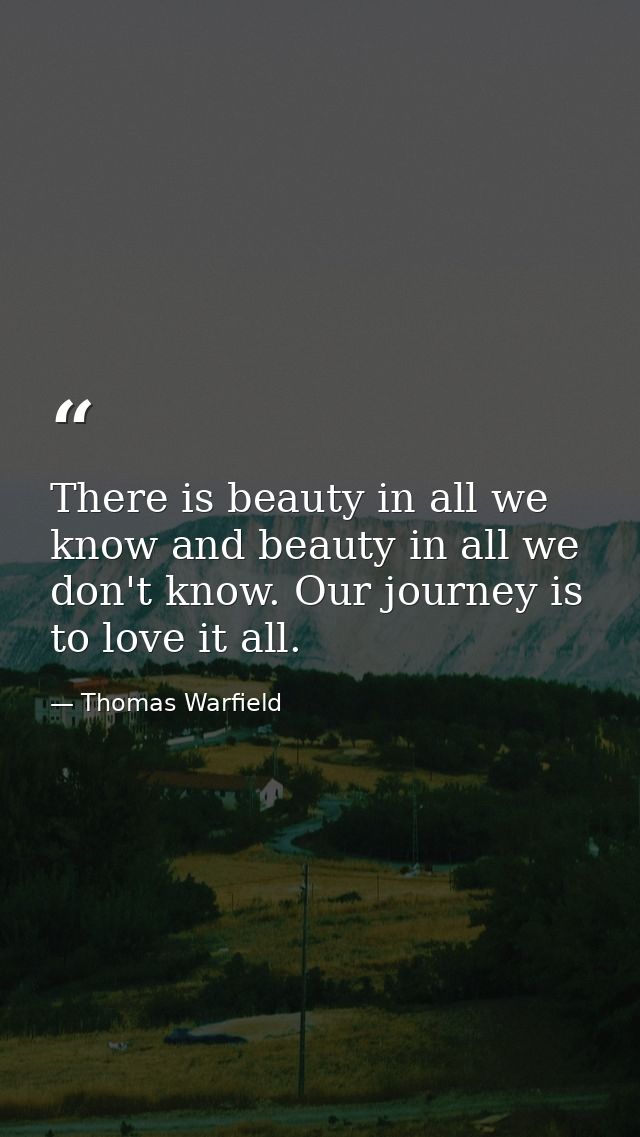 There is beauty in all we know and beauty in all we don't know. Our journey is to love it all. — Thomas Warfield