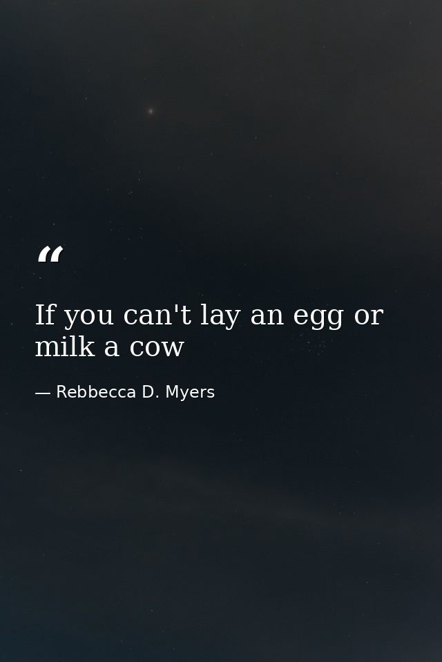 If you can't lay an egg or milk a cow — Rebbecca D. Myers