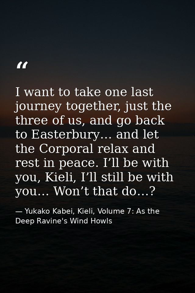 I want to take one last journey together, just the three of us, and go back to Easterbury… and let the Corporal relax an — Yukako Kabei, Kieli, Volume 7: As the Deep Ravine's Wind Howls