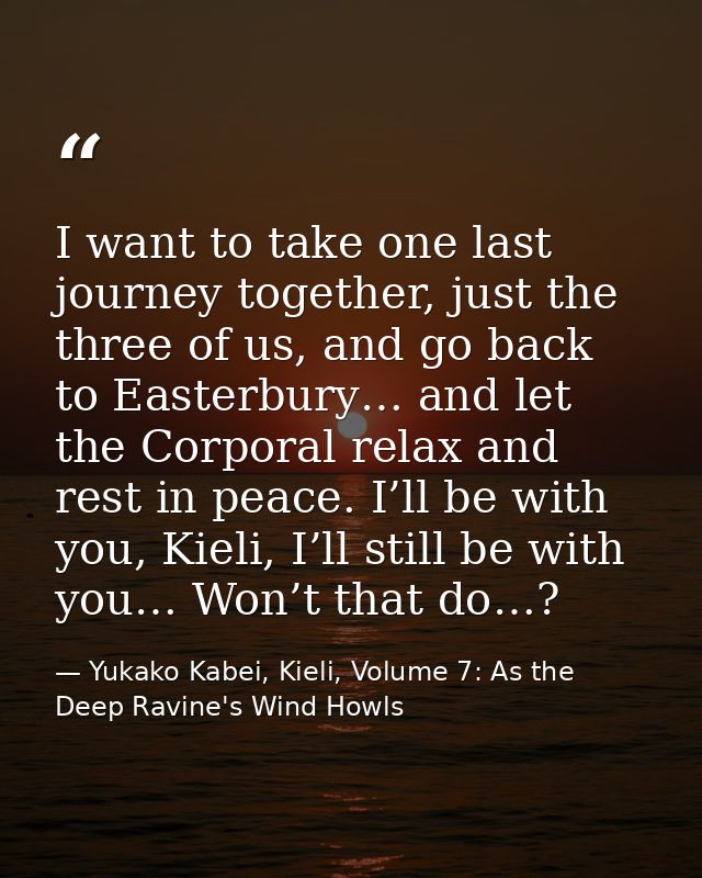 I want to take one last journey together, just the three of us, and go back to Easterbury… and let the Corporal relax an — Yukako Kabei, Kieli, Volume 7: As the Deep Ravine's Wind Howls