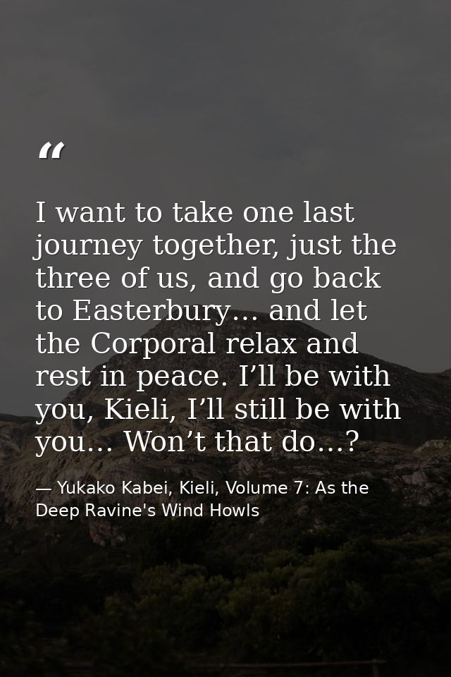 I want to take one last journey together, just the three of us, and go back to Easterbury… and let the Corporal relax an — Yukako Kabei, Kieli, Volume 7: As the Deep Ravine's Wind Howls