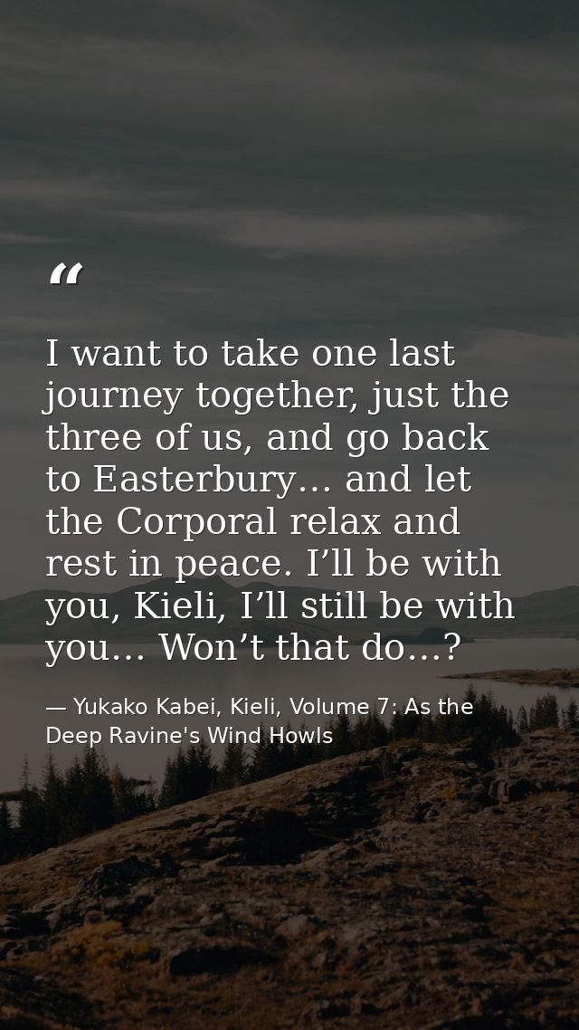 I want to take one last journey together, just the three of us, and go back to Easterbury… and let the Corporal relax an — Yukako Kabei, Kieli, Volume 7: As the Deep Ravine's Wind Howls